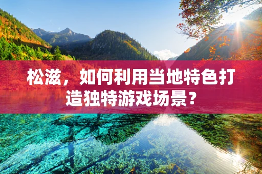 松滋，如何利用当地特色打造独特游戏场景？