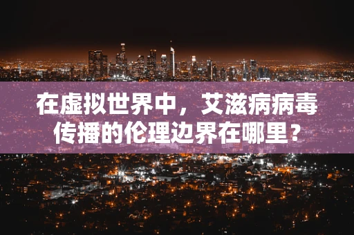 在虚拟世界中，艾滋病病毒传播的伦理边界在哪里？