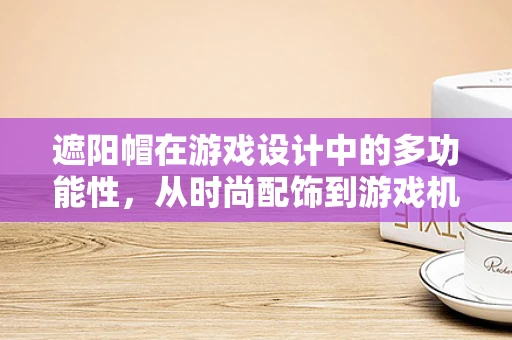 遮阳帽在游戏设计中的多功能性，从时尚配饰到游戏机制的桥梁