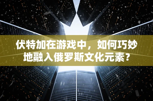 伏特加在游戏中，如何巧妙地融入俄罗斯文化元素？