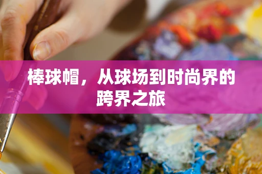 棒球帽，从球场到时尚界的跨界之旅