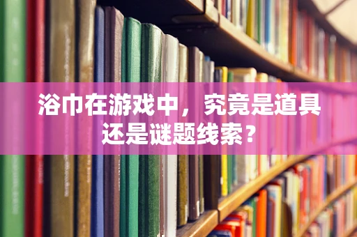 浴巾在游戏中，究竟是道具还是谜题线索？
