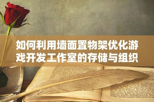 如何利用墙面置物架优化游戏开发工作室的存储与组织？