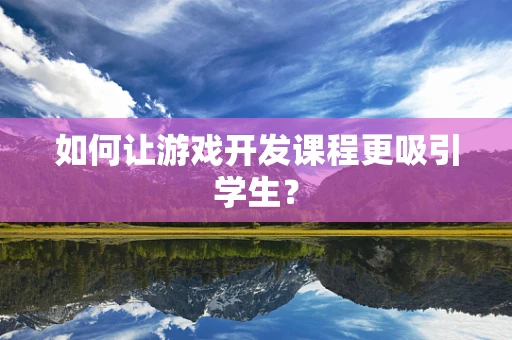 如何让游戏开发课程更吸引学生？