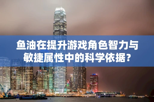 鱼油在提升游戏角色智力与敏捷属性中的科学依据？