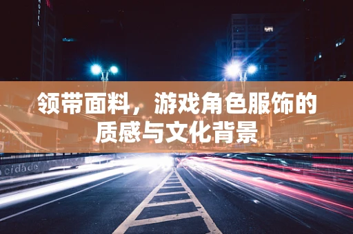 领带面料，游戏角色服饰的质感与文化背景