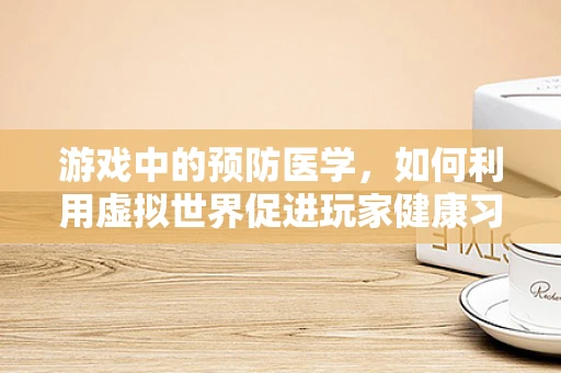 游戏中的预防医学，如何利用虚拟世界促进玩家健康习惯？