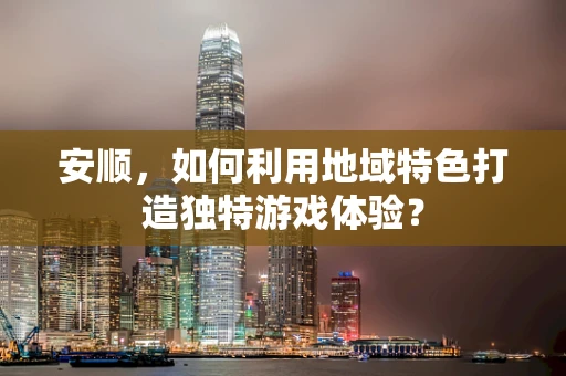 安顺，如何利用地域特色打造独特游戏体验？