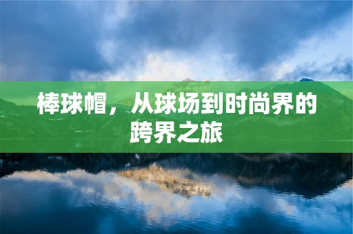 棒球帽，从球场到时尚界的跨界之旅