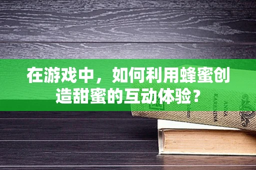 在游戏中，如何利用蜂蜜创造甜蜜的互动体验？