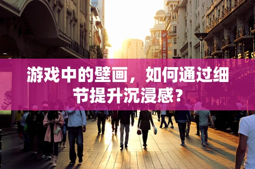 游戏中的壁画，如何通过细节提升沉浸感？