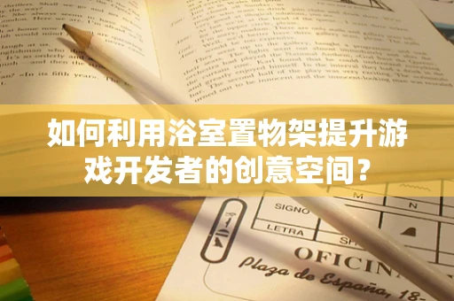 如何利用浴室置物架提升游戏开发者的创意空间？
