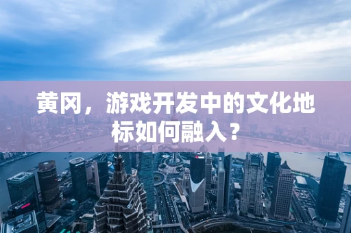 黄冈，游戏开发中的文化地标如何融入？