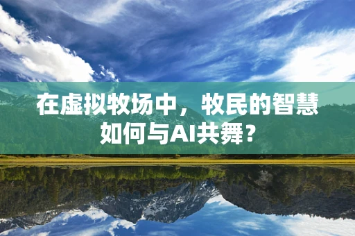 在虚拟牧场中，牧民的智慧如何与AI共舞？