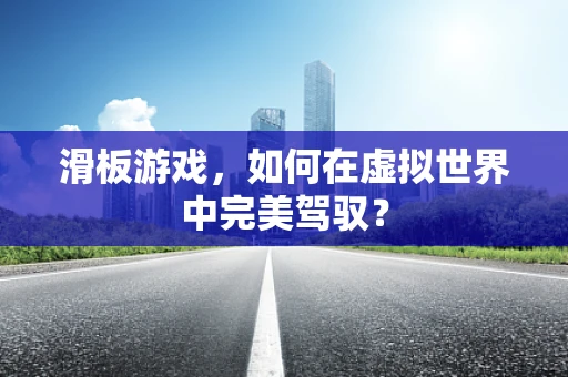 滑板游戏，如何在虚拟世界中完美驾驭？
