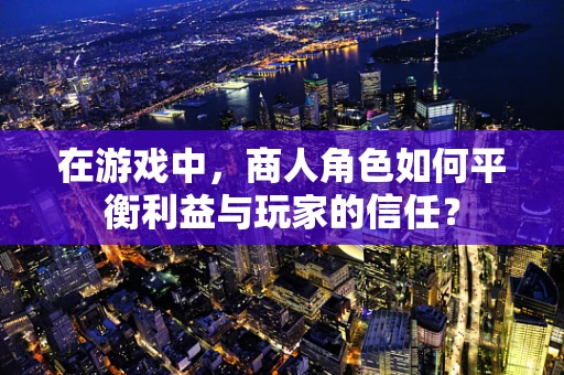在游戏中，商人角色如何平衡利益与玩家的信任？