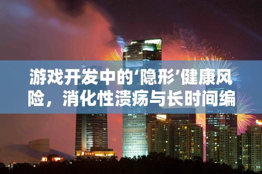 游戏开发中的‘隐形’健康风险，消化性溃疡与长时间编程的关联？