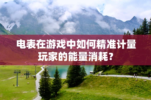 电表在游戏中如何精准计量玩家的能量消耗？