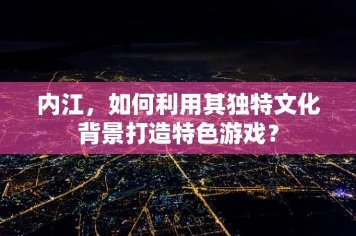 内江，如何利用其独特文化背景打造特色游戏？