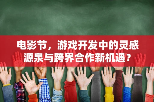 电影节，游戏开发中的灵感源泉与跨界合作新机遇？
