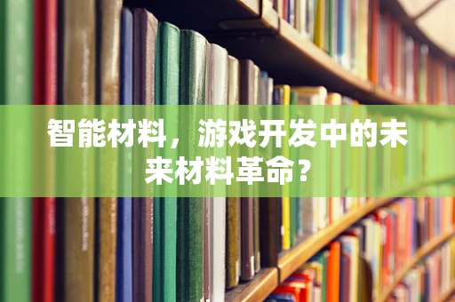 智能材料，游戏开发中的未来材料革命？