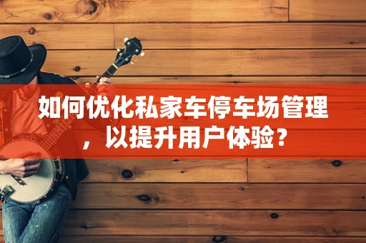 如何优化私家车停车场管理，以提升用户体验？