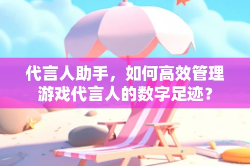 代言人助手，如何高效管理游戏代言人的数字足迹？