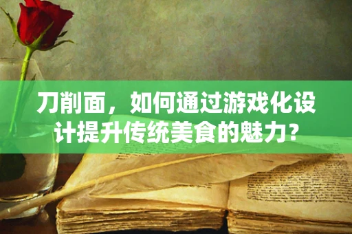刀削面，如何通过游戏化设计提升传统美食的魅力？