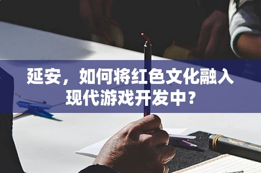 延安，如何将红色文化融入现代游戏开发中？