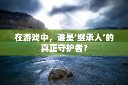 在游戏中，谁是‘继承人’的真正守护者？