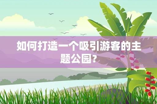 如何打造一个吸引游客的主题公园？