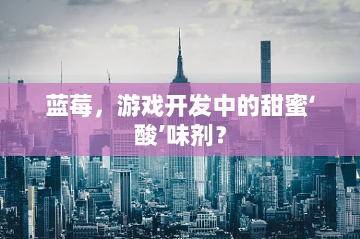 蓝莓，游戏开发中的甜蜜‘酸’味剂？