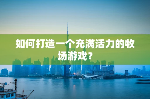 如何打造一个充满活力的牧场游戏？