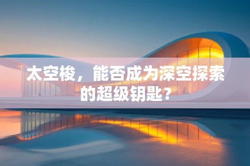 太空梭，能否成为深空探索的超级钥匙？