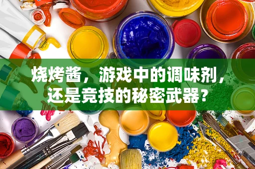 烧烤酱，游戏中的调味剂，还是竞技的秘密武器？