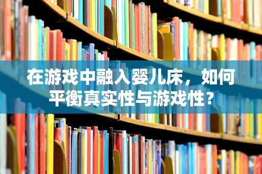 在游戏中融入婴儿床，如何平衡真实性与游戏性？
