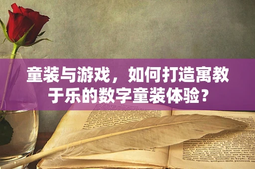 童装与游戏，如何打造寓教于乐的数字童装体验？