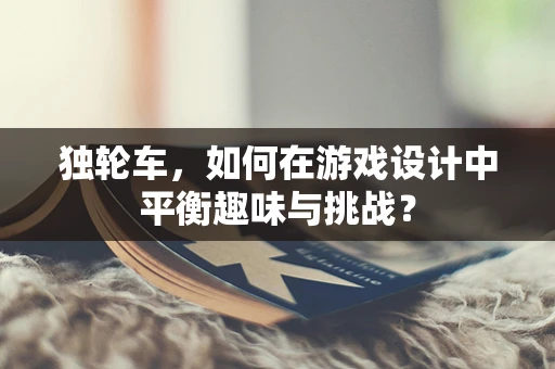 独轮车，如何在游戏设计中平衡趣味与挑战？