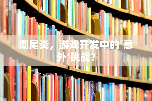 阑尾炎，游戏开发中的‘意外’挑战？