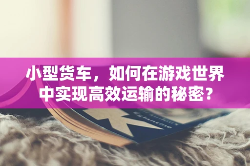小型货车，如何在游戏世界中实现高效运输的秘密？