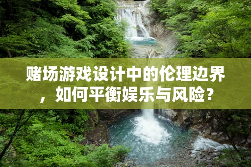 赌场游戏设计中的伦理边界，如何平衡娱乐与风险？