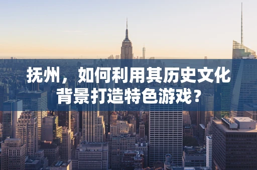 抚州，如何利用其历史文化背景打造特色游戏？