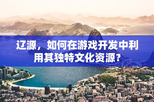 辽源，如何在游戏开发中利用其独特文化资源？