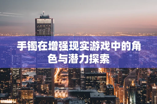 手镯在增强现实游戏中的角色与潜力探索