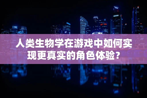 人类生物学在游戏中如何实现更真实的角色体验？
