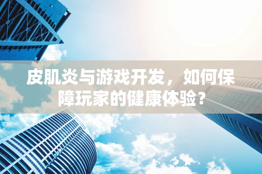 皮肌炎与游戏开发，如何保障玩家的健康体验？