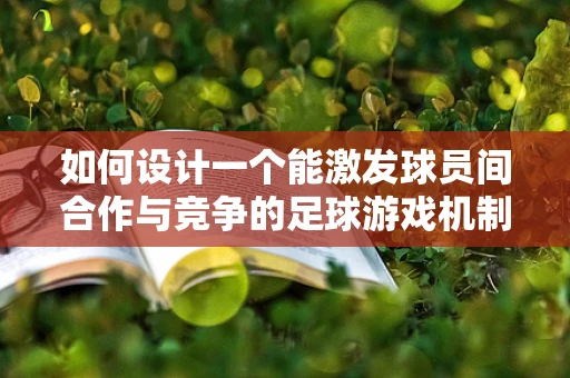 如何设计一个能激发球员间合作与竞争的足球游戏机制？