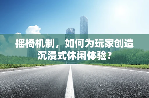 摇椅机制，如何为玩家创造沉浸式休闲体验？