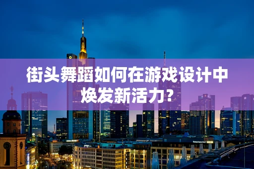 街头舞蹈如何在游戏设计中焕发新活力？