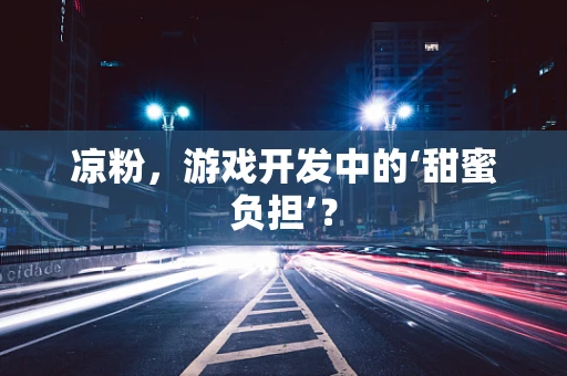 凉粉，游戏开发中的‘甜蜜负担’？
